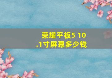 荣耀平板5 10.1寸屏幕多少钱